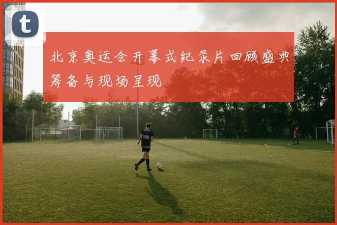 北京奥运会开幕式纪录片回顾盛典筹备与现场呈现