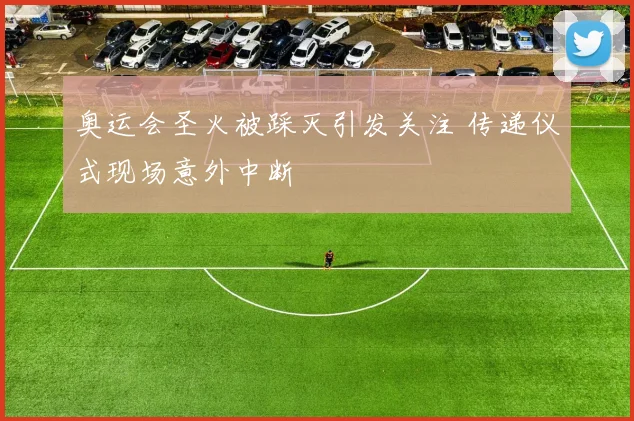 奥运会圣火被踩灭引发关注 传递仪式现场意外中断