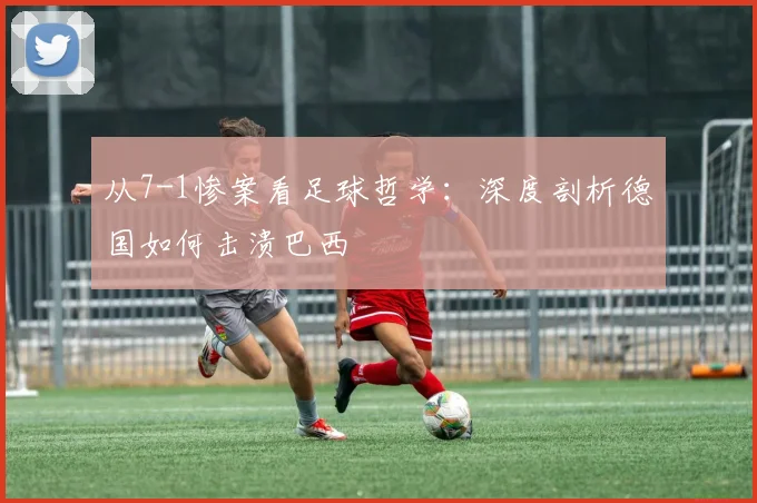 从7-1惨案看足球哲学：深度剖析德国如何击溃巴西