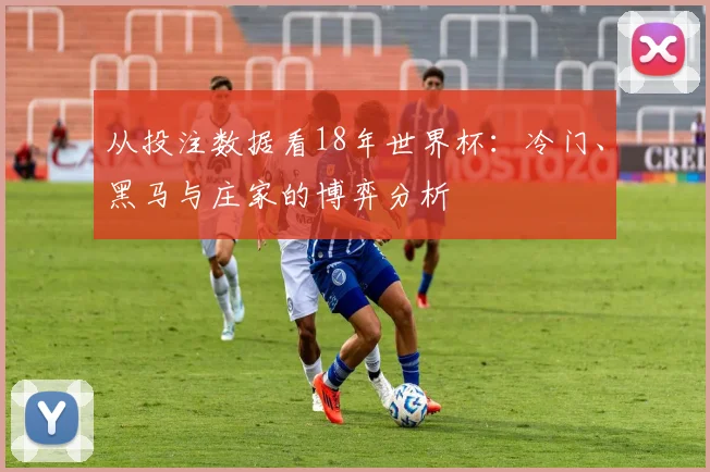从投注数据看18年世界杯：冷门、黑马与庄家的博弈分析