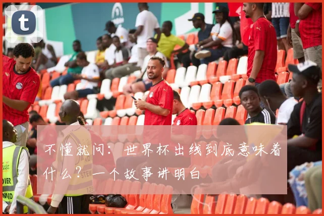 不懂就问：世界杯出线到底意味着什么？一个故事讲明白